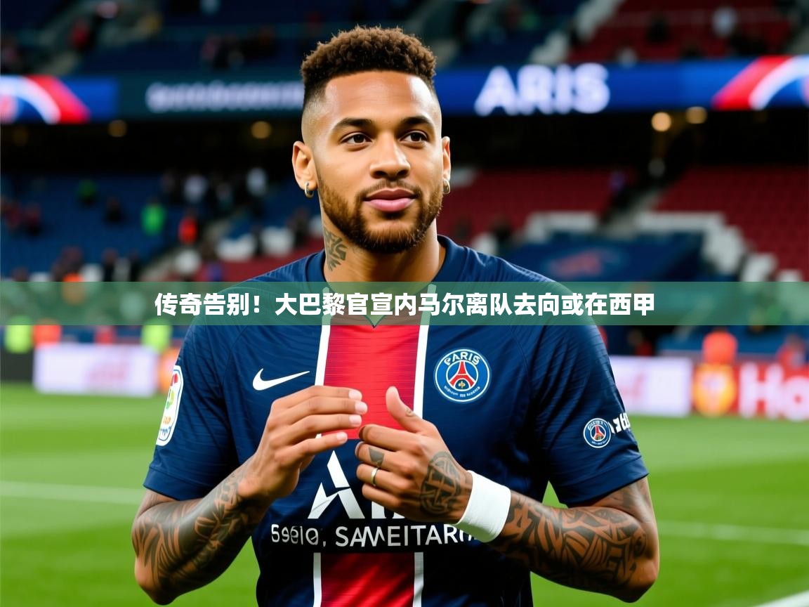 传奇告别!大巴黎官宣内马尔离队去向或在西甲 传奇告别!大巴黎官宣内马尔离队去向或在西甲