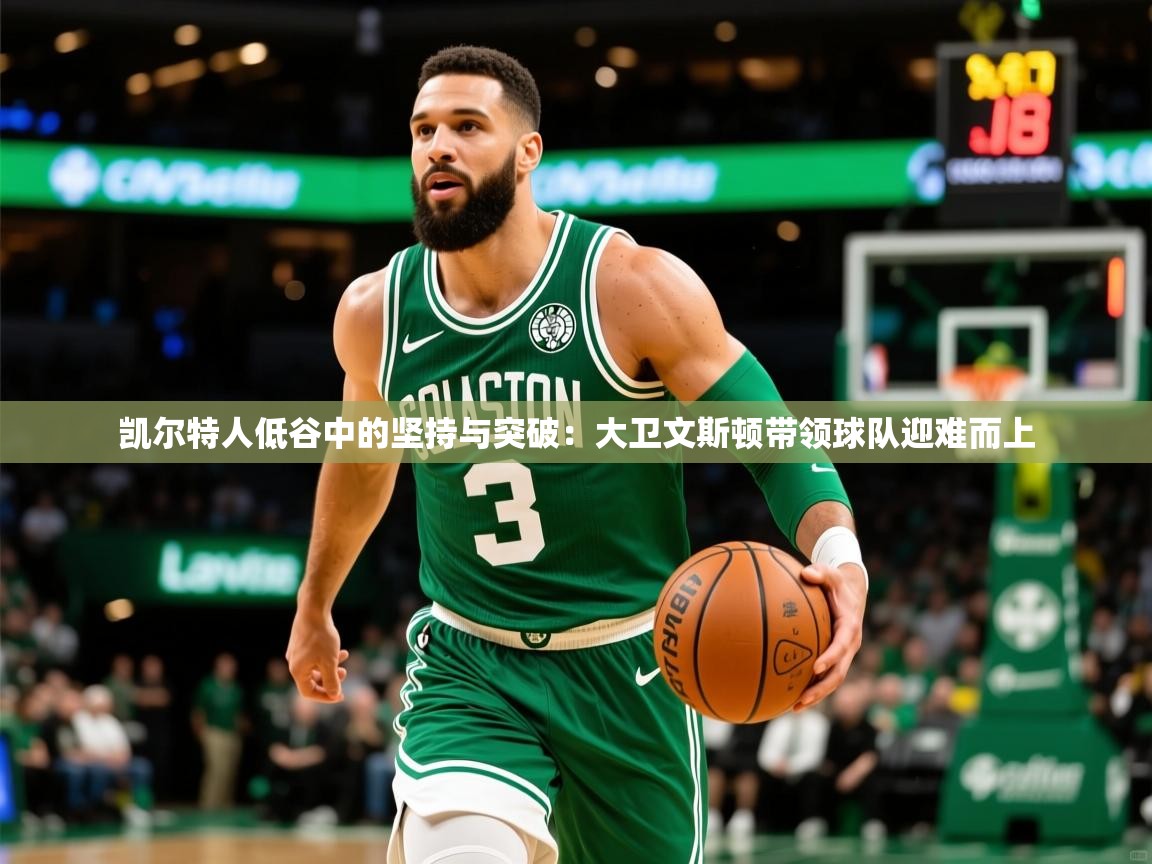 凯尔特人低谷中的坚持与突破:大卫文斯顿带领球队迎难而上 凯尔特人低谷中的坚持与突破:大卫文斯顿带领球队迎难而上
