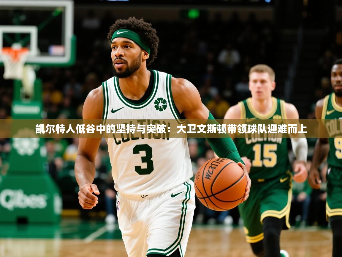 凯尔特人低谷中的坚持与突破:大卫文斯顿带领球队迎难而上 凯尔特人低谷中的坚持与突破:大卫文斯顿带领球队迎难而上