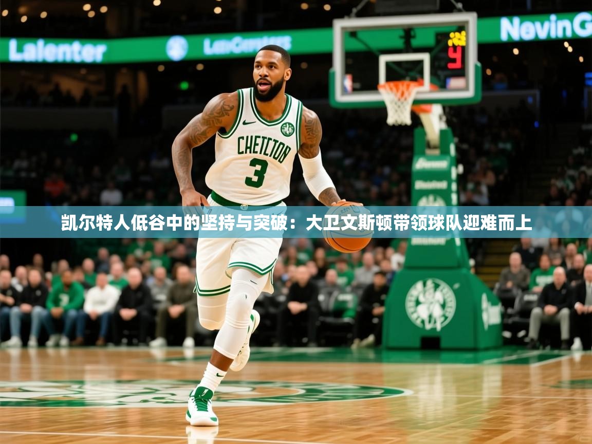 凯尔特人低谷中的坚持与突破:大卫文斯顿带领球队迎难而上 凯尔特人低谷中的坚持与突破:大卫文斯顿带领球队迎难而上