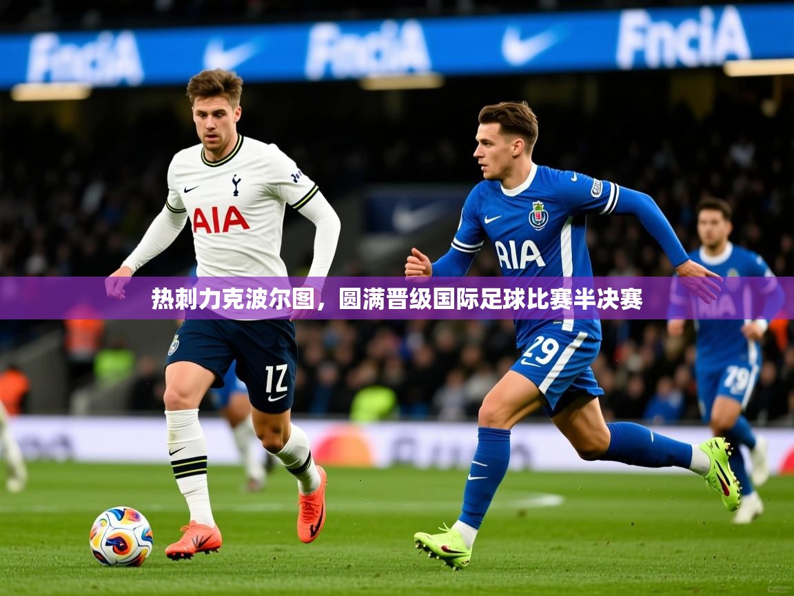 热刺力克波尔图,圆满晋级国际足球比赛半决赛 热刺力克波尔图,圆满晋级国际足球比赛半决赛