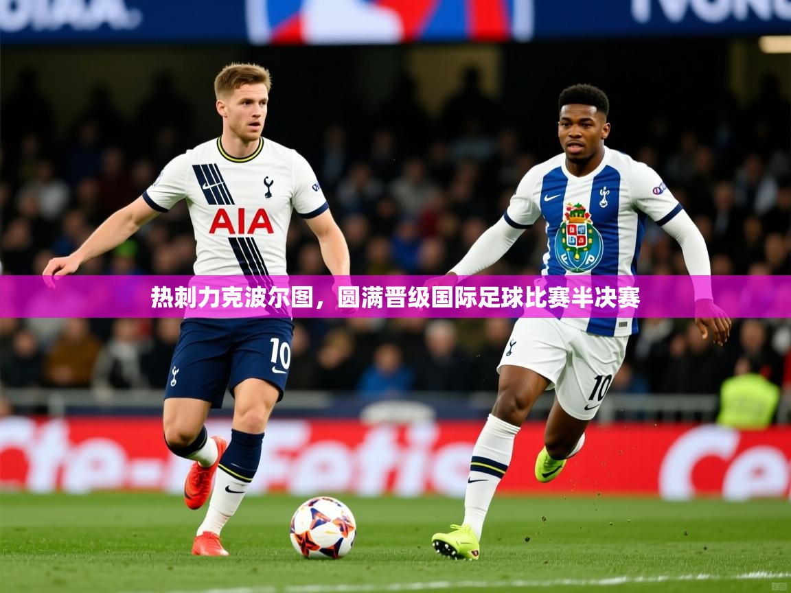 热刺力克波尔图,圆满晋级国际足球比赛半决赛 热刺力克波尔图,圆满晋级国际足球比赛半决赛