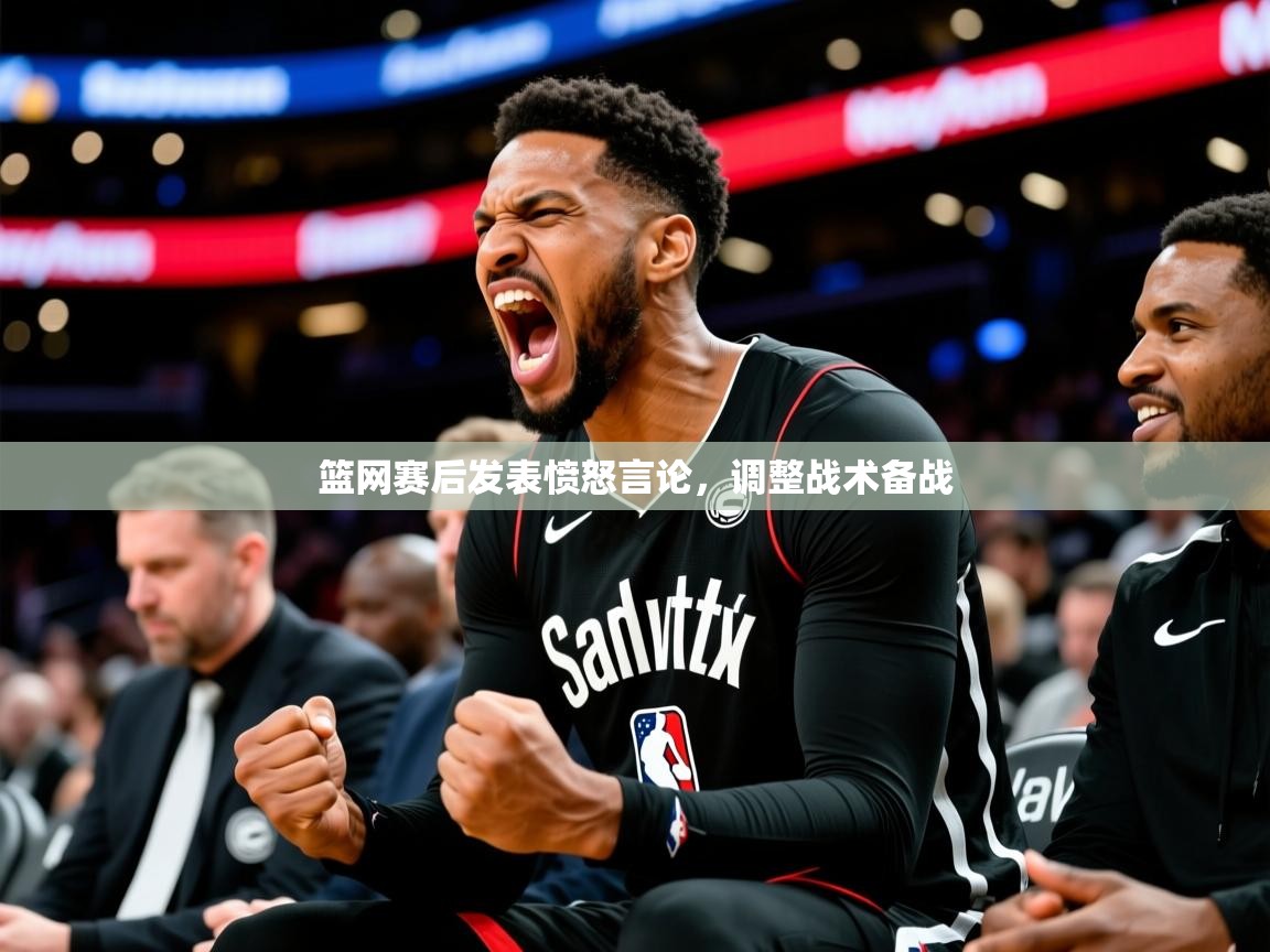 篮网赛后发表愤怒言论，调整战术备战