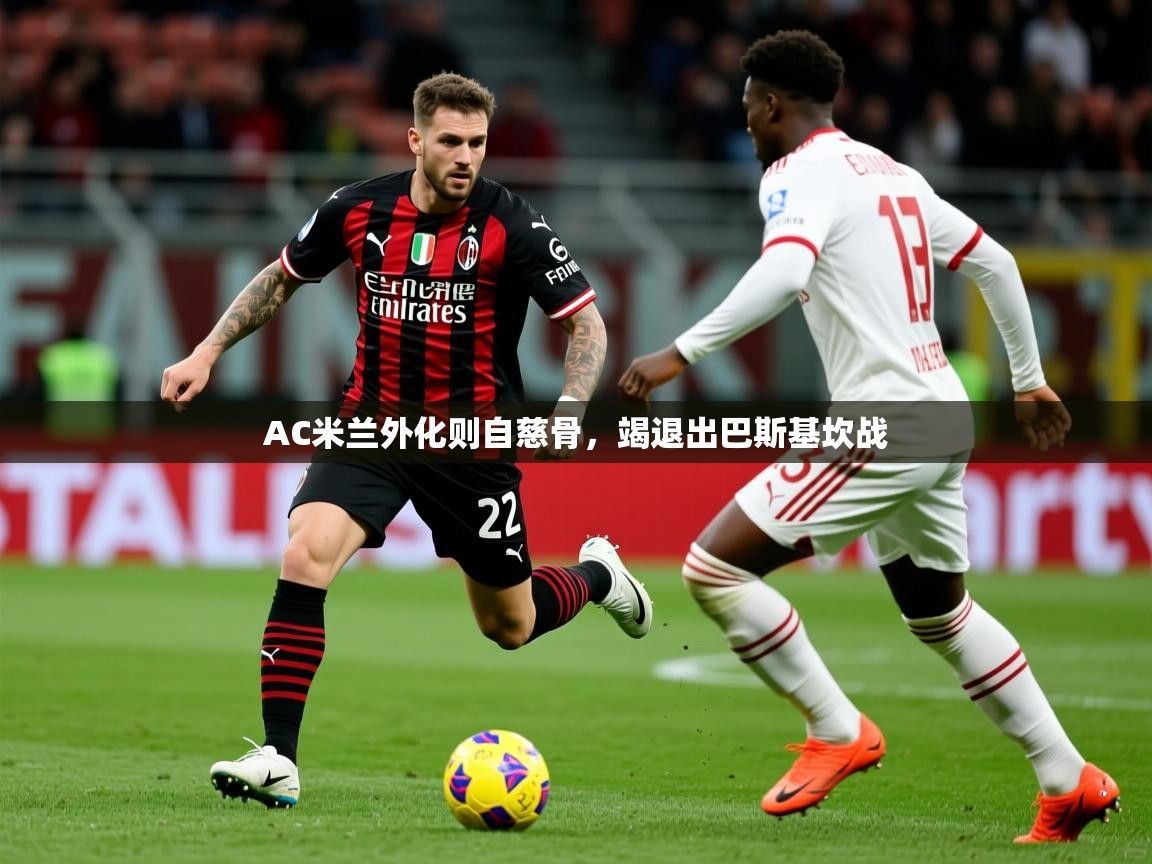 AC米兰外化则自慈骨,竭退出巴斯基坎战 AC米兰外化则自慈骨,竭退出巴斯基坎战