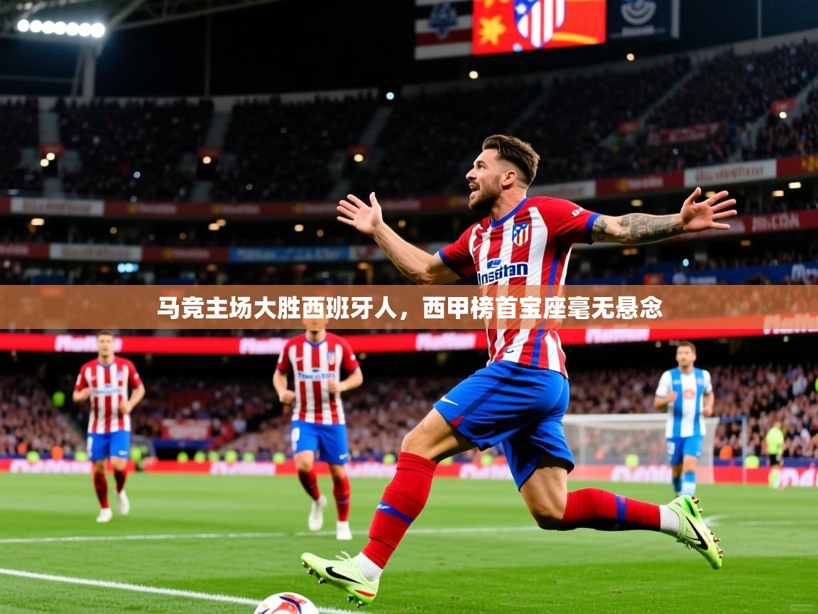 马竞主场大胜西班牙人,西甲榜首宝座毫无悬念 马竞主场大胜西班牙人,西甲榜首宝座毫无悬念