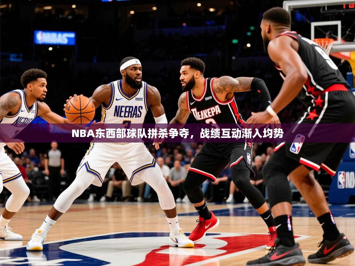 NBA东西部球队拼杀争夺,战绩互动渐入均势 NBA东西部球队拼杀争夺,战绩互动渐入均势