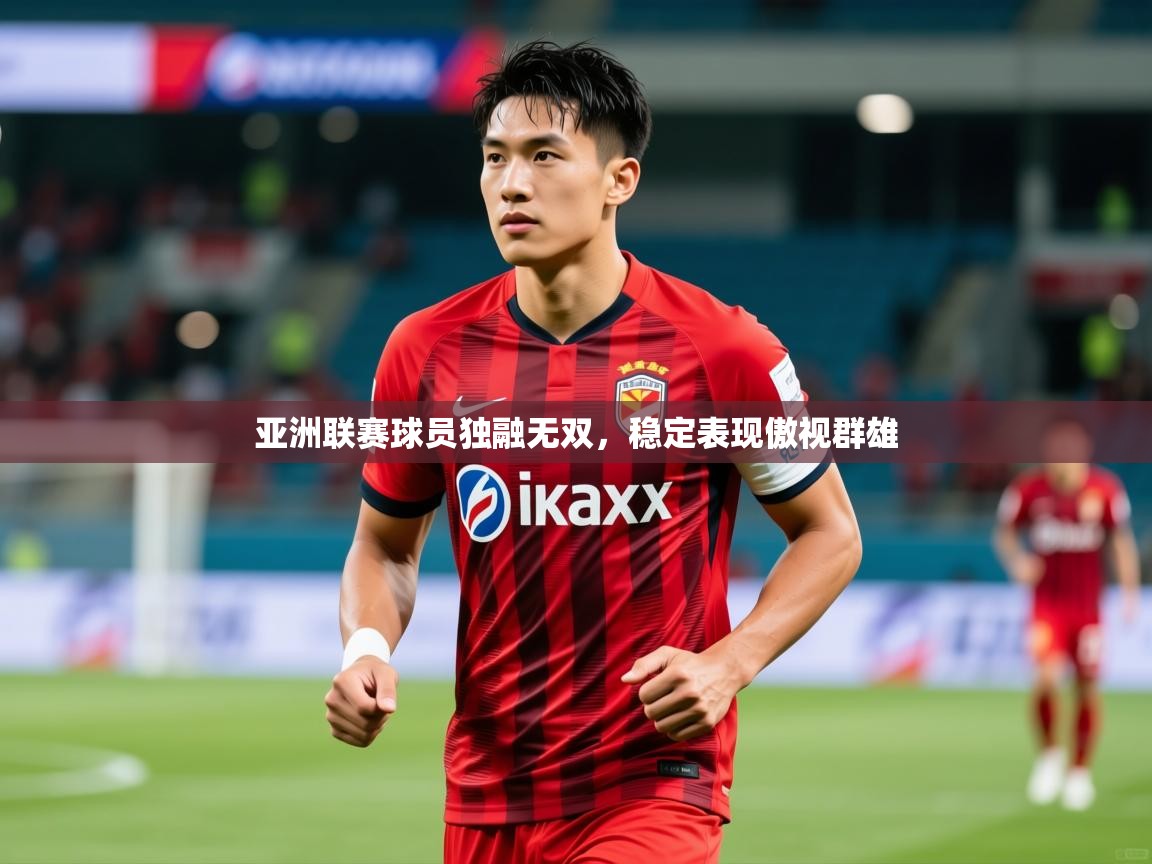 亚洲联赛球员独融无双，稳定表现傲视群雄