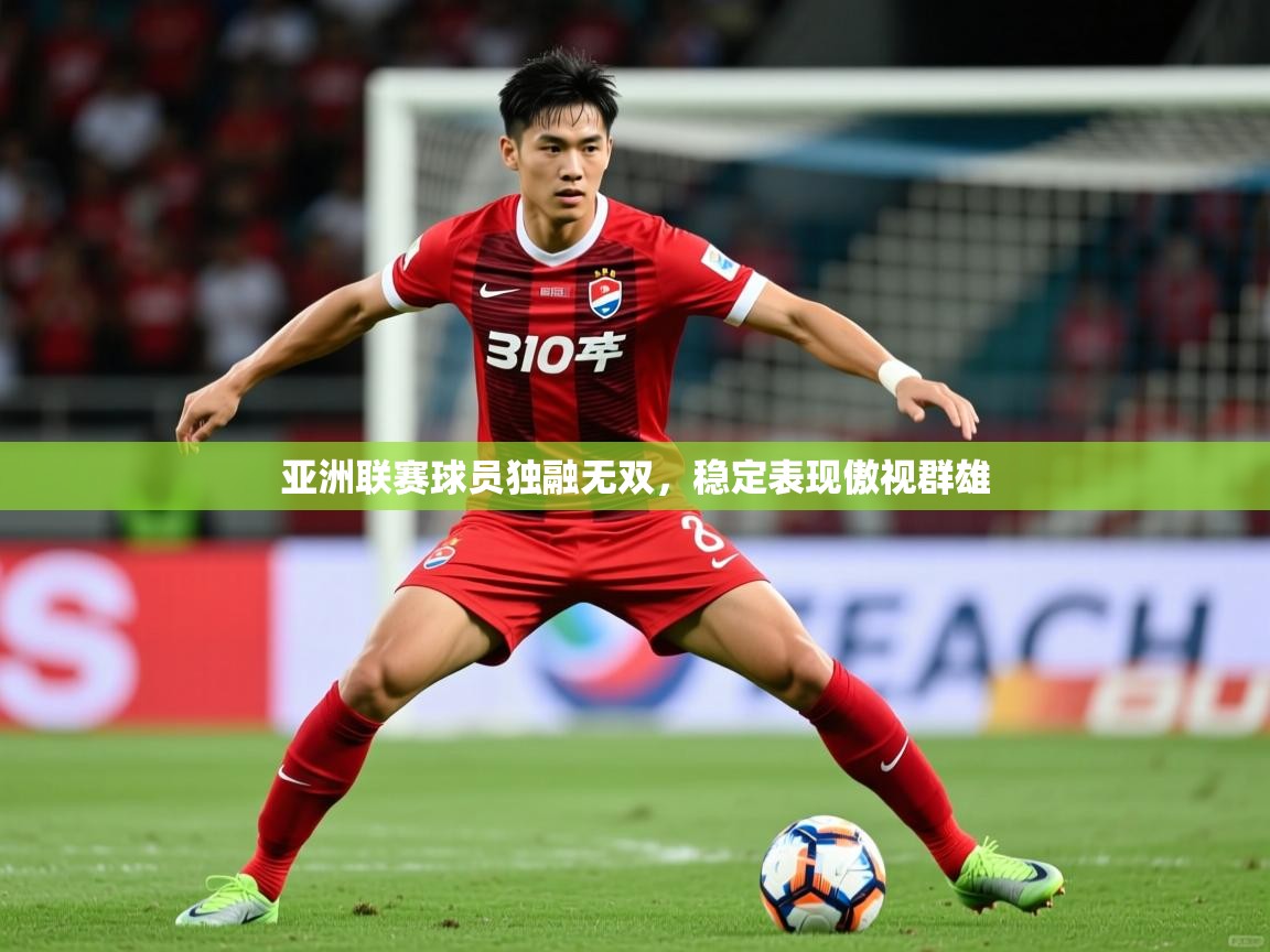 亚洲联赛球员独融无双，稳定表现傲视群雄