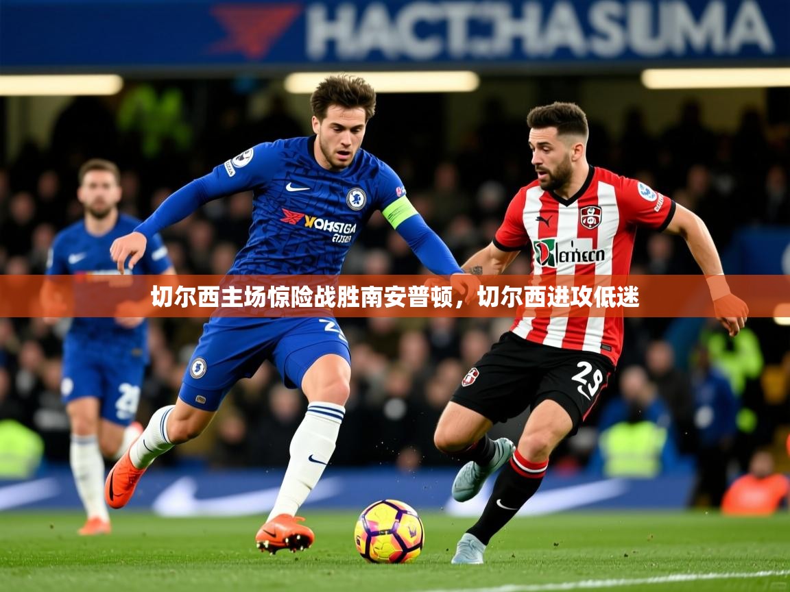 切尔西主场惊险战胜南安普顿,切尔西进攻低迷 切尔西主场惊险战胜南安普顿,切尔西进攻低迷