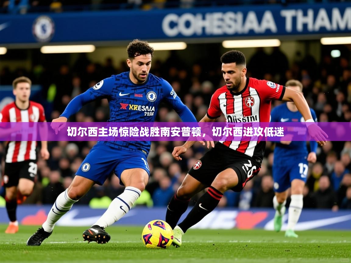 切尔西主场惊险战胜南安普顿,切尔西进攻低迷 切尔西主场惊险战胜南安普顿,切尔西进攻低迷