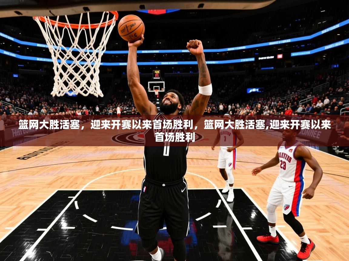 篮网大胜活塞,迎来开赛以来首场胜利,篮网大胜活塞,迎来开赛以来首场胜利 篮网大胜活塞,迎来开赛以来首场胜利,篮网大胜活塞,迎来开赛以来首场胜利