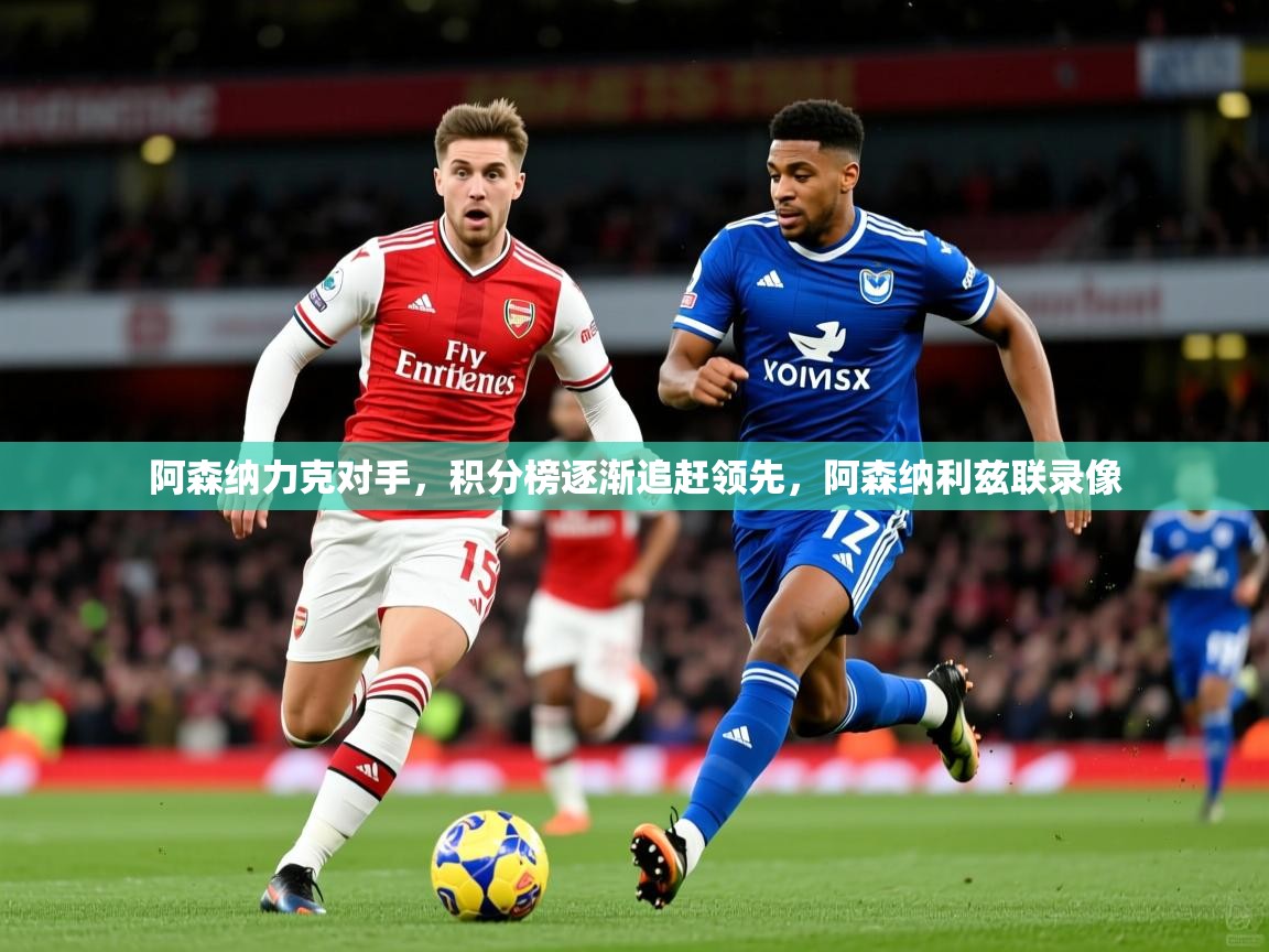 阿森纳力克对手,积分榜逐渐追赶领先,阿森纳利兹联录像 阿森纳力克对手,积分榜逐渐追赶领先,阿森纳利兹联录像