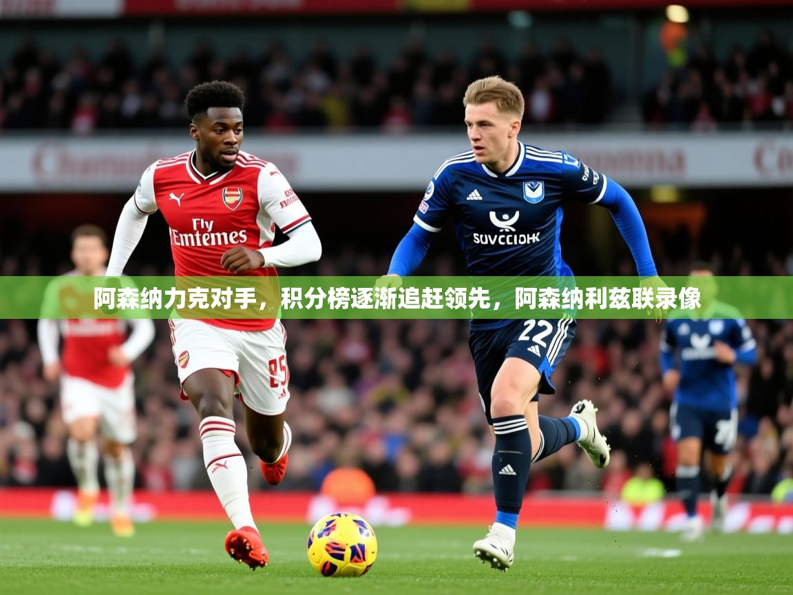 阿森纳力克对手,积分榜逐渐追赶领先,阿森纳利兹联录像 阿森纳力克对手,积分榜逐渐追赶领先,阿森纳利兹联录像