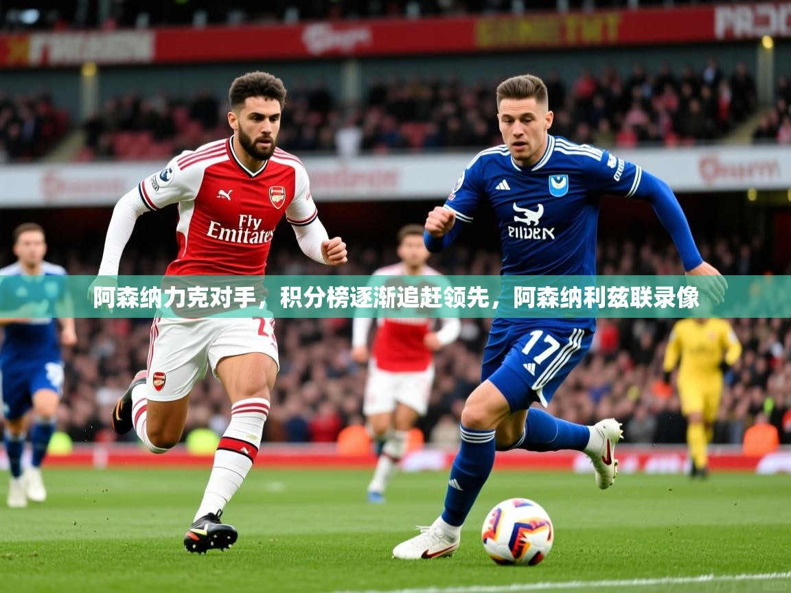 阿森纳力克对手,积分榜逐渐追赶领先,阿森纳利兹联录像 阿森纳力克对手,积分榜逐渐追赶领先,阿森纳利兹联录像