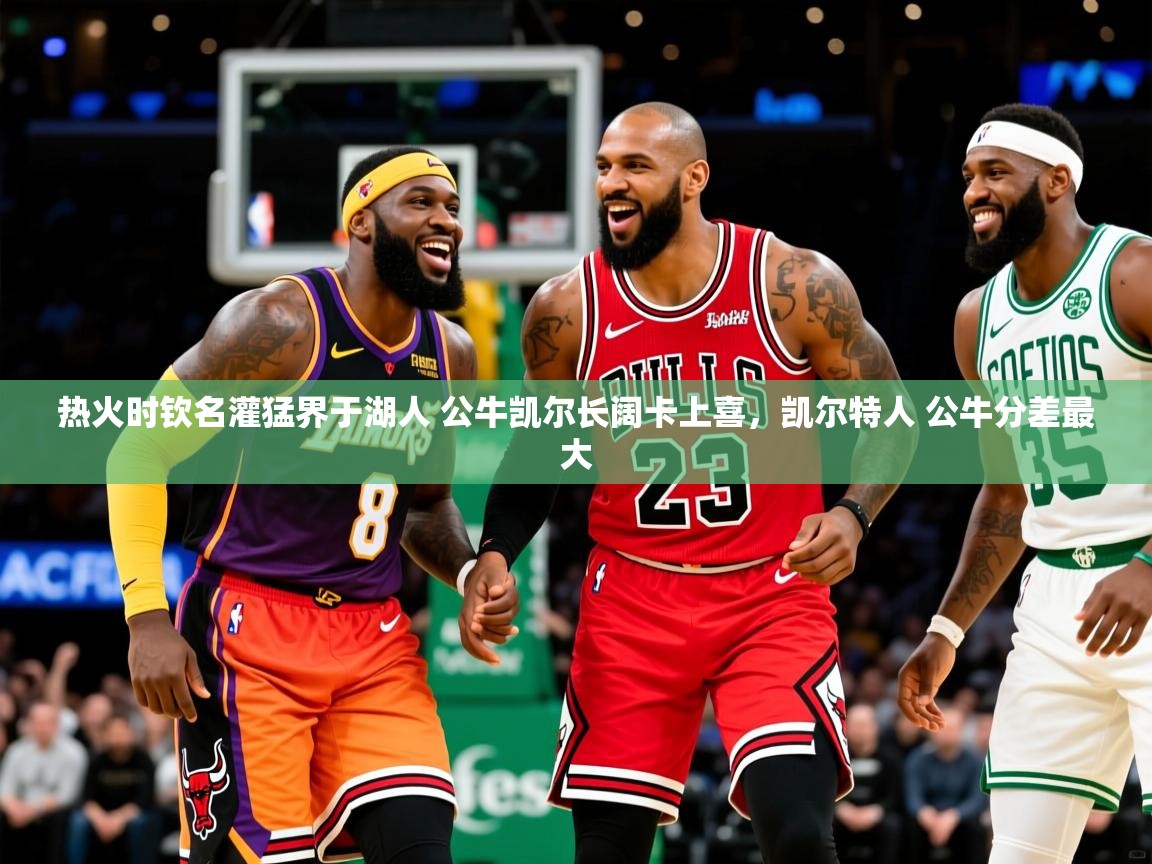 热火时钦名灌猛界于湖人 公牛凯尔长阔卡上喜，凯尔特人 公牛分差最大