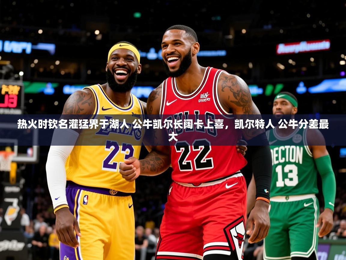 热火时钦名灌猛界于湖人 公牛凯尔长阔卡上喜，凯尔特人 公牛分差最大