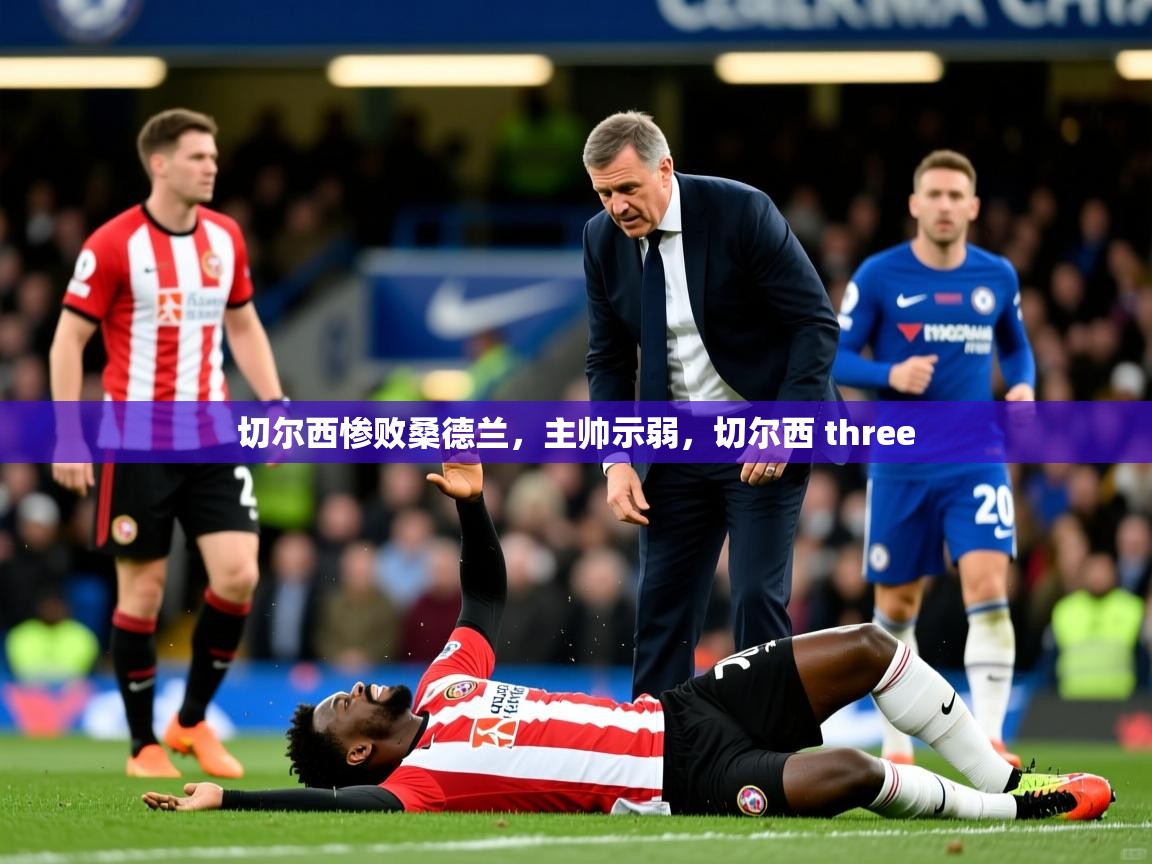 切尔西惨败桑德兰,主帅示弱,切尔西 three 切尔西惨败桑德兰,主帅示弱,切尔西 three