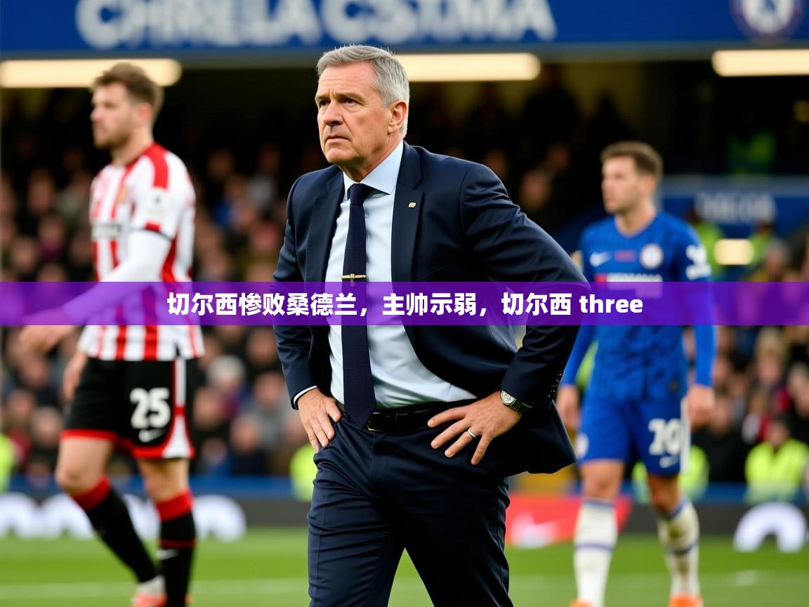 切尔西惨败桑德兰,主帅示弱,切尔西 three 切尔西惨败桑德兰,主帅示弱,切尔西 three