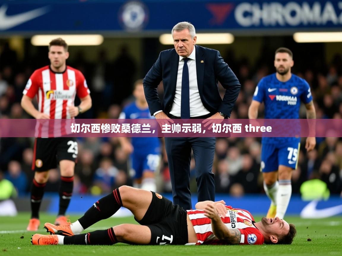 切尔西惨败桑德兰,主帅示弱,切尔西 three 切尔西惨败桑德兰,主帅示弱,切尔西 three