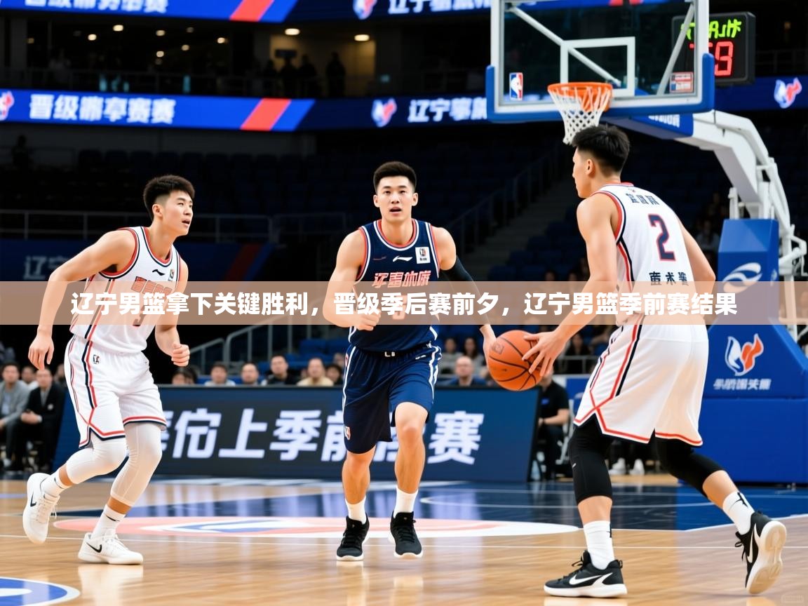 辽宁男篮拿下关键胜利,晋级季后赛前夕,辽宁男篮季前赛结果 辽宁男篮拿下关键胜利,晋级季后赛前夕,辽宁男篮季前赛结果