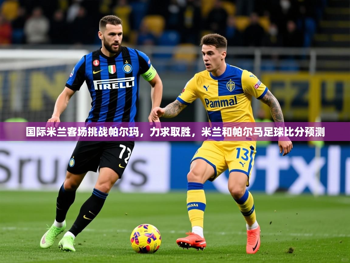 国际米兰客场挑战帕尔玛,力求取胜,米兰和帕尔马足球比分预测 国际米兰客场挑战帕尔玛,力求取胜,米兰和帕尔马足球比分预测
