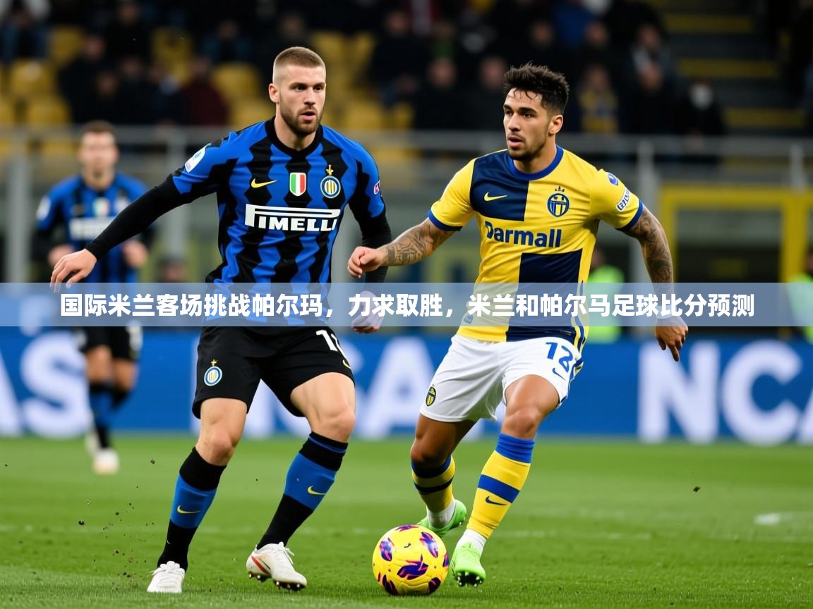 国际米兰客场挑战帕尔玛,力求取胜,米兰和帕尔马足球比分预测 国际米兰客场挑战帕尔玛,力求取胜,米兰和帕尔马足球比分预测