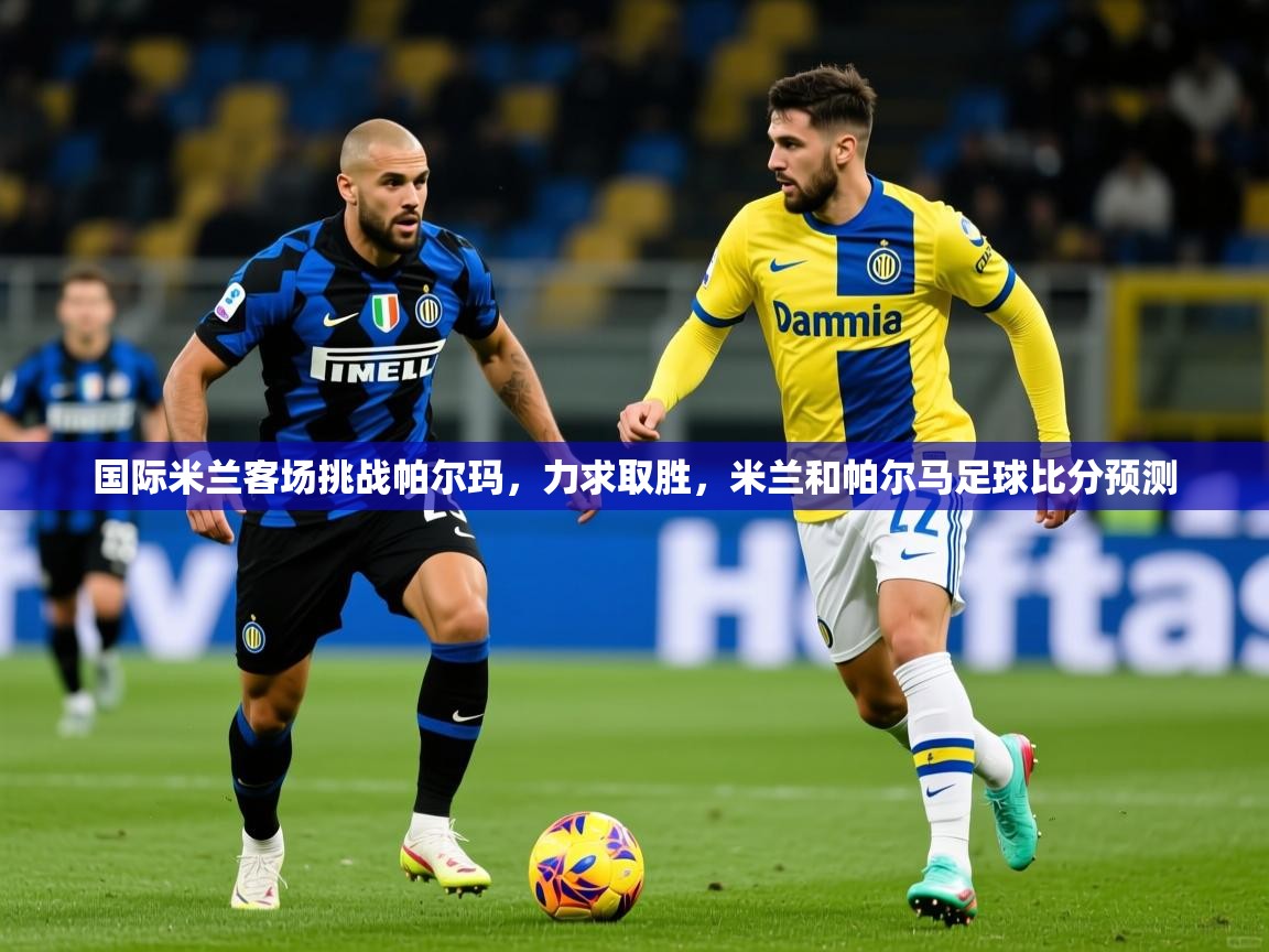 国际米兰客场挑战帕尔玛,力求取胜,米兰和帕尔马足球比分预测 国际米兰客场挑战帕尔玛,力求取胜,米兰和帕尔马足球比分预测