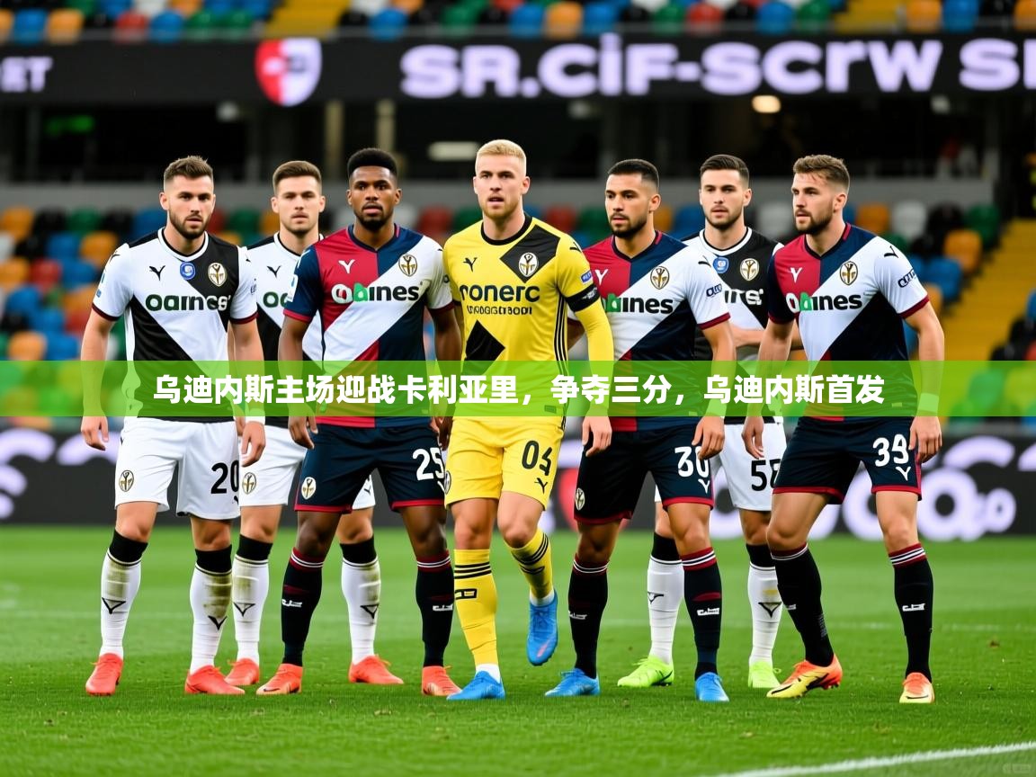 乌迪内斯主场迎战卡利亚里,争夺三分,乌迪内斯首发 乌迪内斯主场迎战卡利亚里,争夺三分,乌迪内斯首发