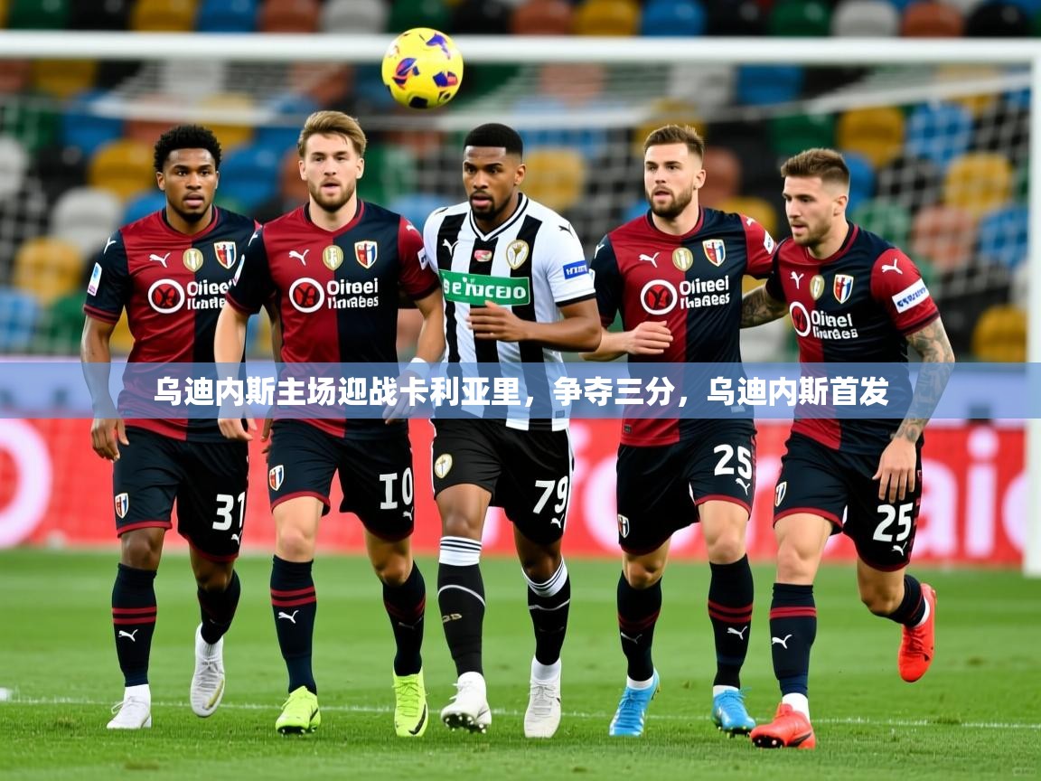 乌迪内斯主场迎战卡利亚里,争夺三分,乌迪内斯首发 乌迪内斯主场迎战卡利亚里,争夺三分,乌迪内斯首发