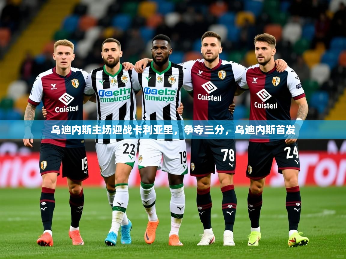 乌迪内斯主场迎战卡利亚里,争夺三分,乌迪内斯首发 乌迪内斯主场迎战卡利亚里,争夺三分,乌迪内斯首发