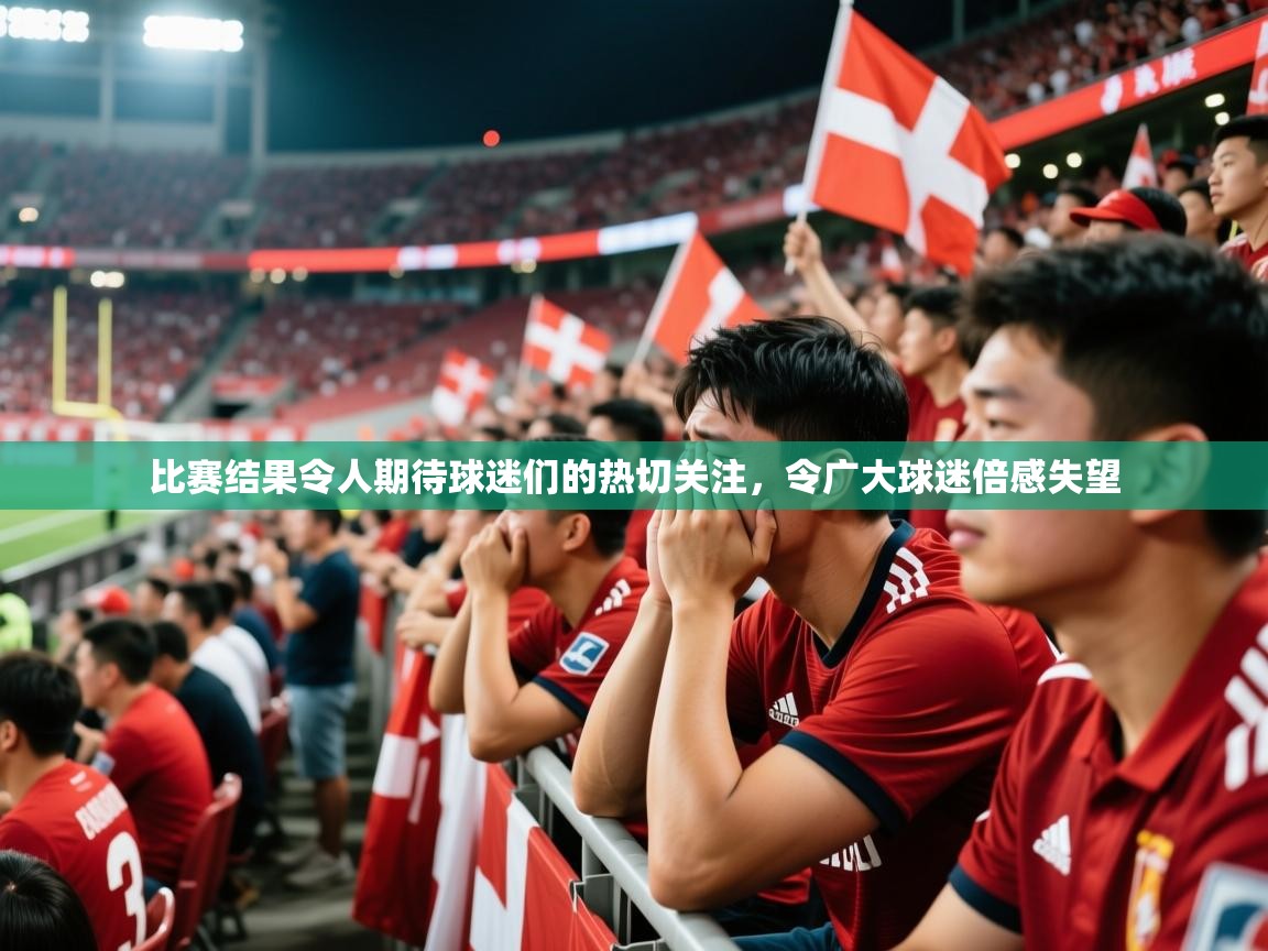 比赛结果令人期待球迷们的热切关注,令广大球迷倍感失望 比赛结果令人期待球迷们的热切关注,令广大球迷倍感失望