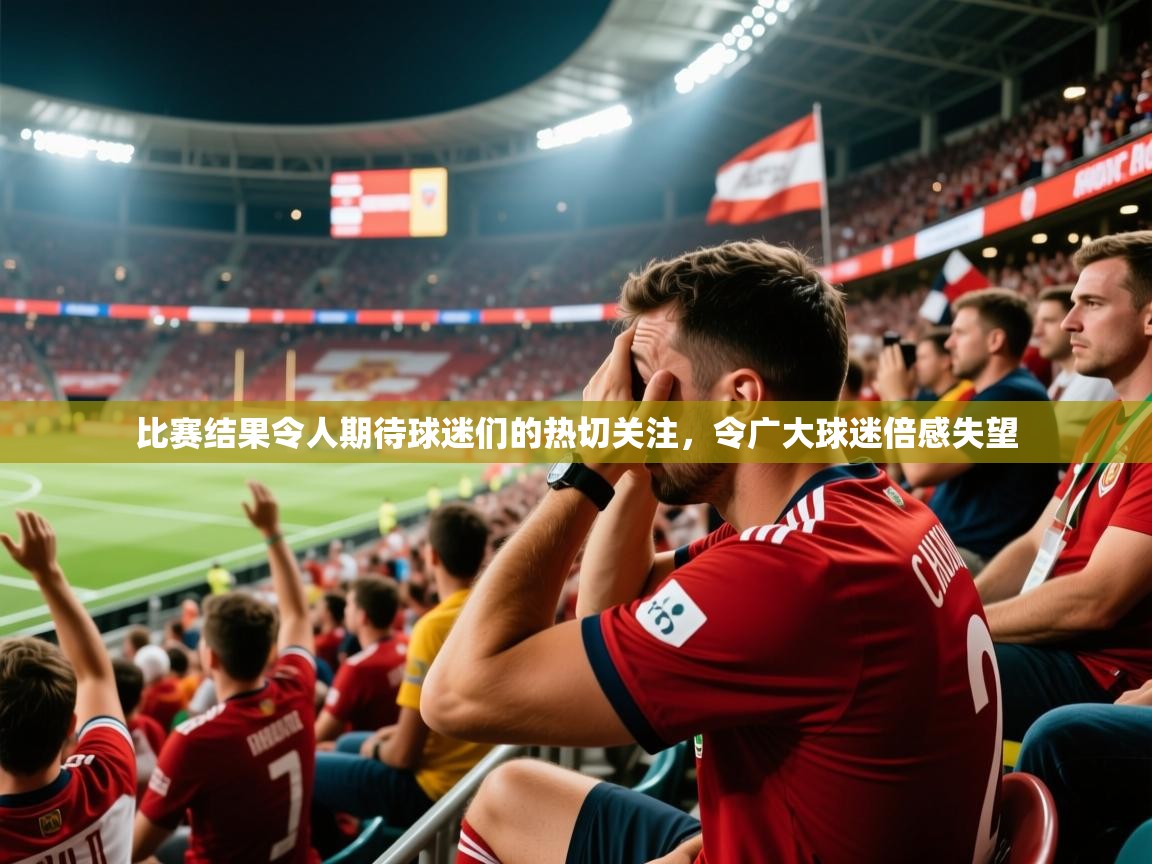 比赛结果令人期待球迷们的热切关注,令广大球迷倍感失望 比赛结果令人期待球迷们的热切关注,令广大球迷倍感失望