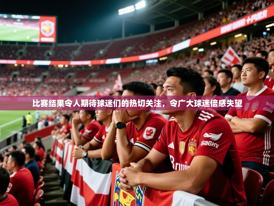 比赛结果令人期待球迷们的热切关注,令广大球迷倍感失望 比赛结果令人期待球迷们的热切关注,令广大球迷倍感失望