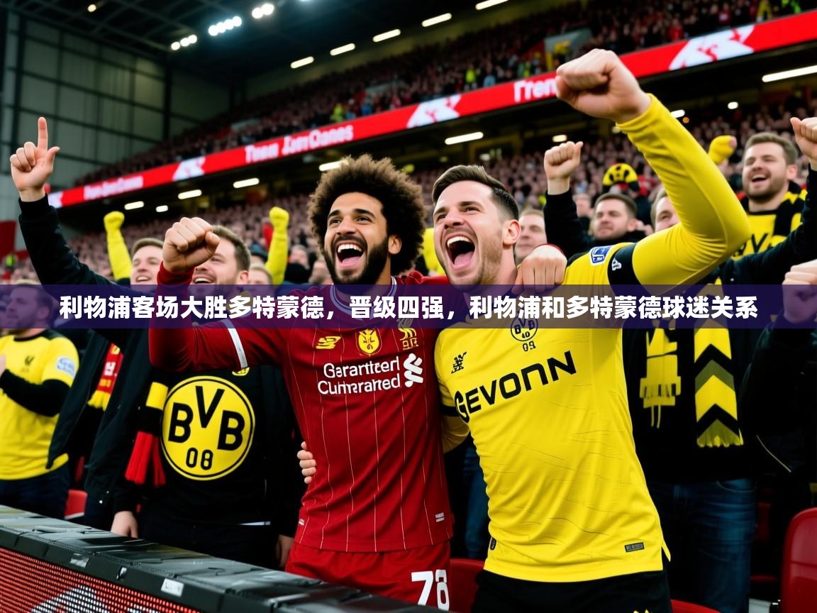利物浦客场大胜多特蒙德,晋级四强,利物浦和多特蒙德球迷关系 利物浦客场大胜多特蒙德,晋级四强,利物浦和多特蒙德球迷关系