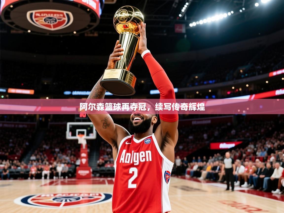 阿尔森篮球再夺冠,续写传奇辉煌 阿尔森篮球再夺冠,续写传奇辉煌