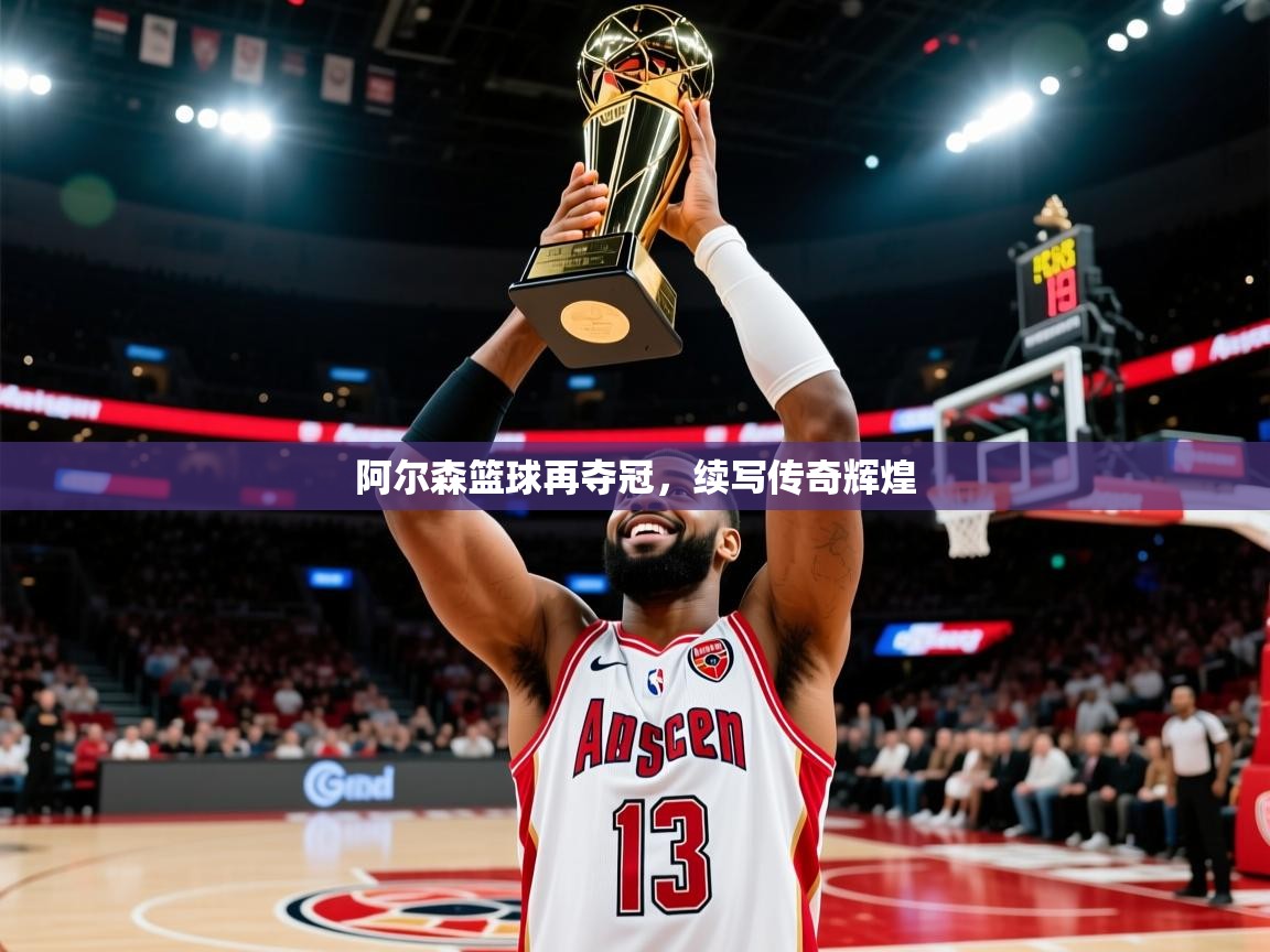 阿尔森篮球再夺冠,续写传奇辉煌 阿尔森篮球再夺冠,续写传奇辉煌