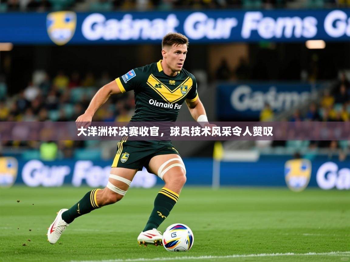 大洋洲杯决赛收官,球员技术风采令人赞叹 大洋洲杯决赛收官,球员技术风采令人赞叹