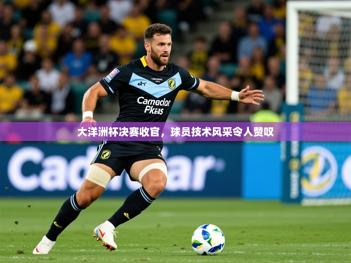 大洋洲杯决赛收官,球员技术风采令人赞叹 大洋洲杯决赛收官,球员技术风采令人赞叹