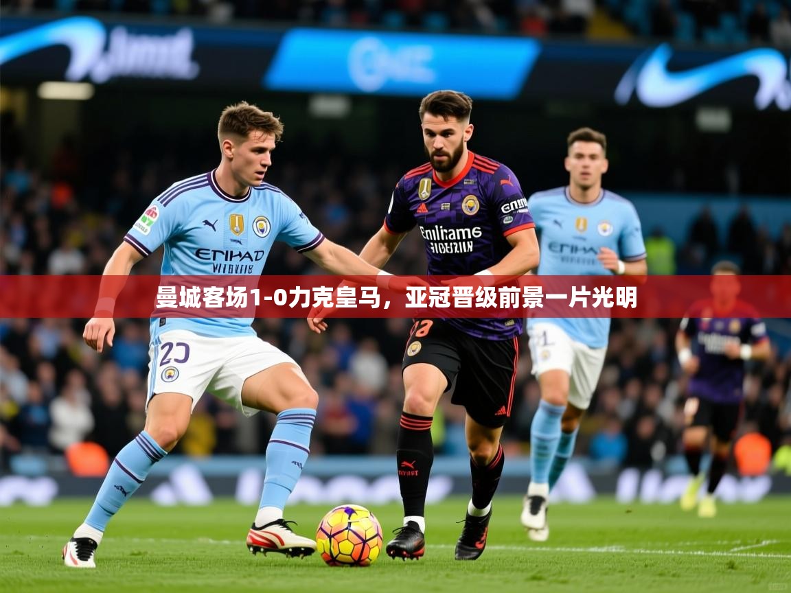曼城客场1-0力克皇马,亚冠晋级前景一片光明 曼城客场1-0力克皇马,亚冠晋级前景一片光明