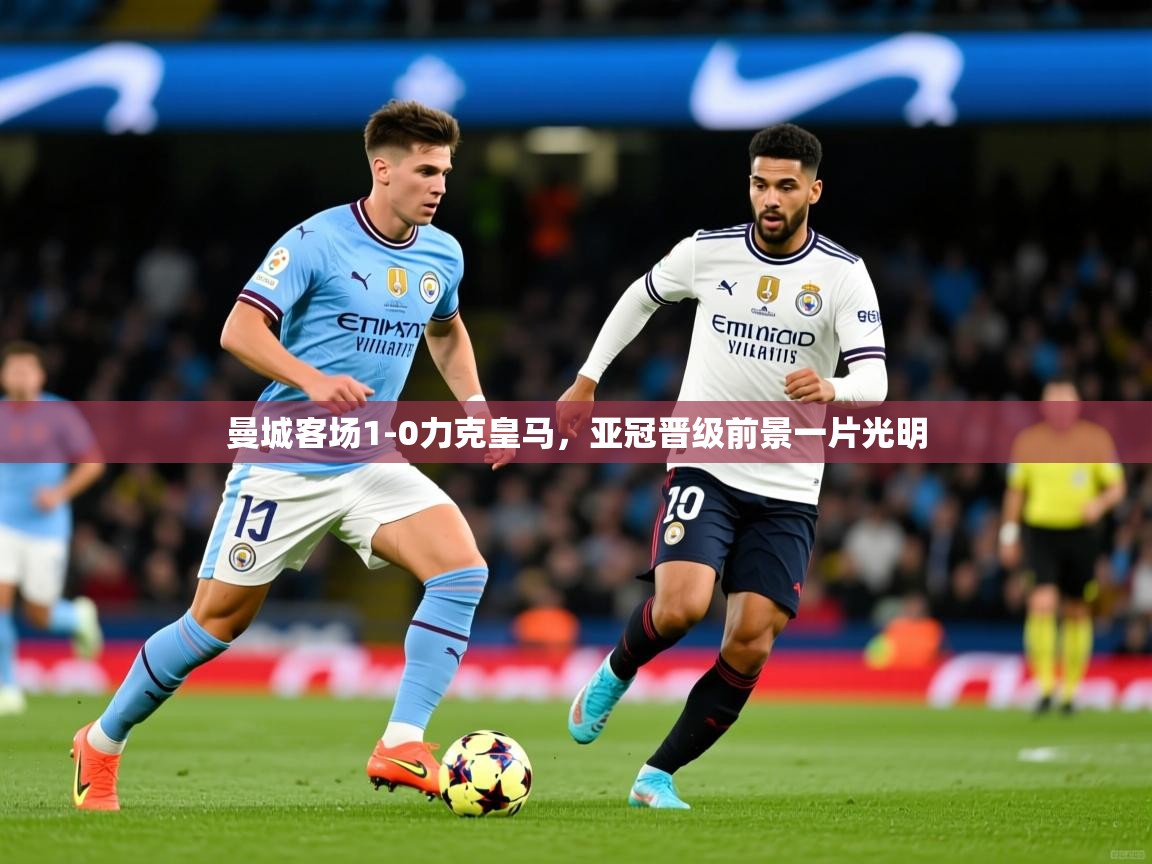 曼城客场1-0力克皇马,亚冠晋级前景一片光明 曼城客场1-0力克皇马,亚冠晋级前景一片光明