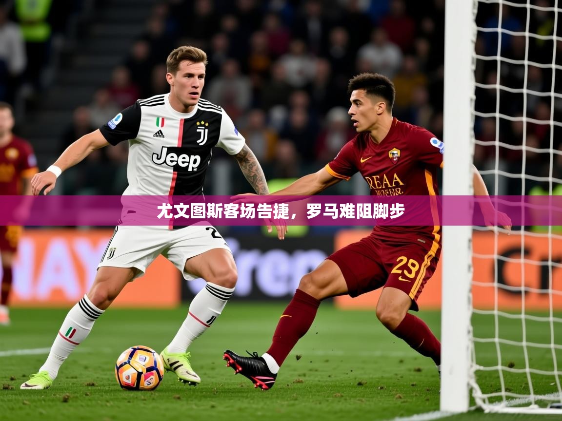 尤文图斯客场告捷，罗马难阻脚步