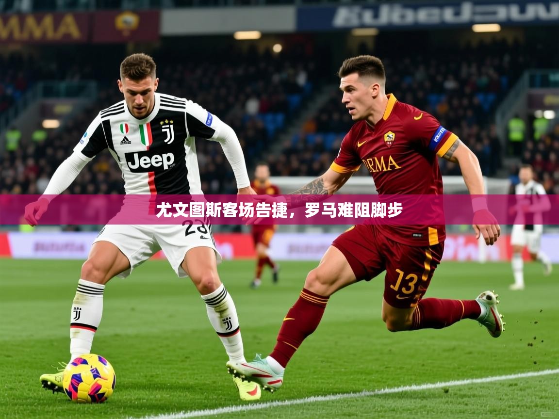 尤文图斯客场告捷，罗马难阻脚步