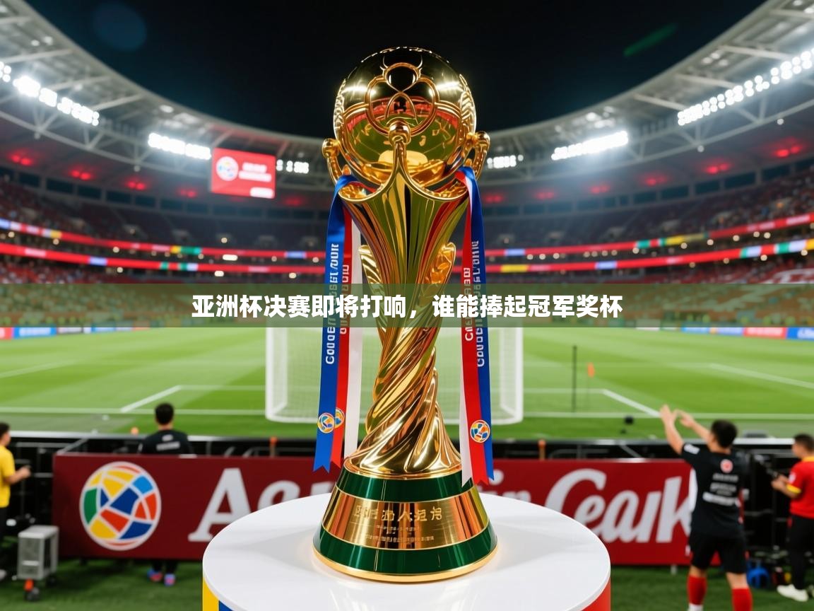 亚洲杯决赛即将打响，谁能捧起冠军奖杯