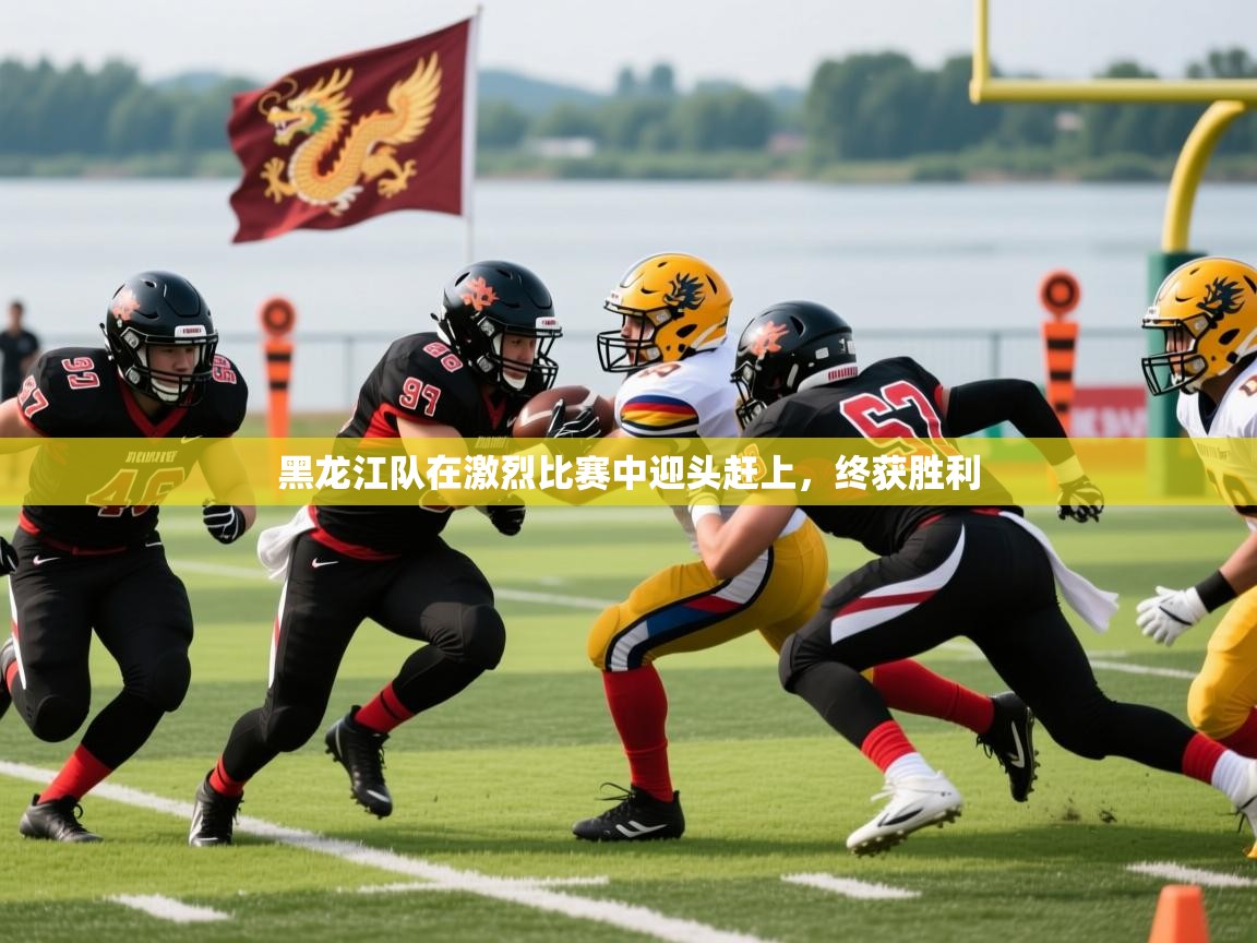 黑龙江队在激烈比赛中迎头赶上，终获胜利
