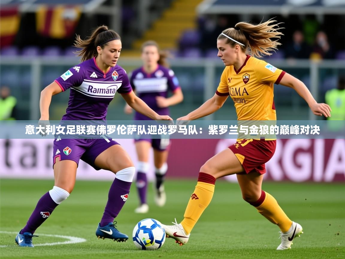 意大利女足联赛佛罗伦萨队迎战罗马队：紫罗兰与金狼的巅峰对决
