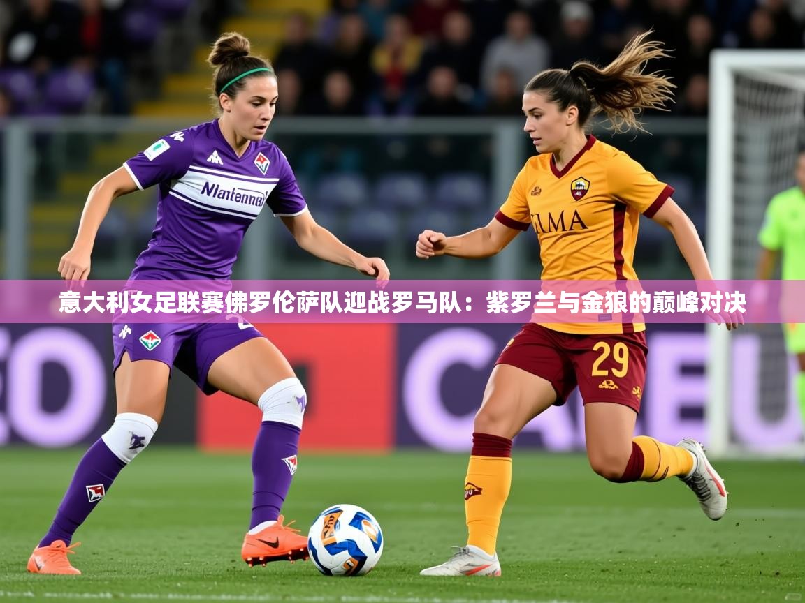 意大利女足联赛佛罗伦萨队迎战罗马队：紫罗兰与金狼的巅峰对决