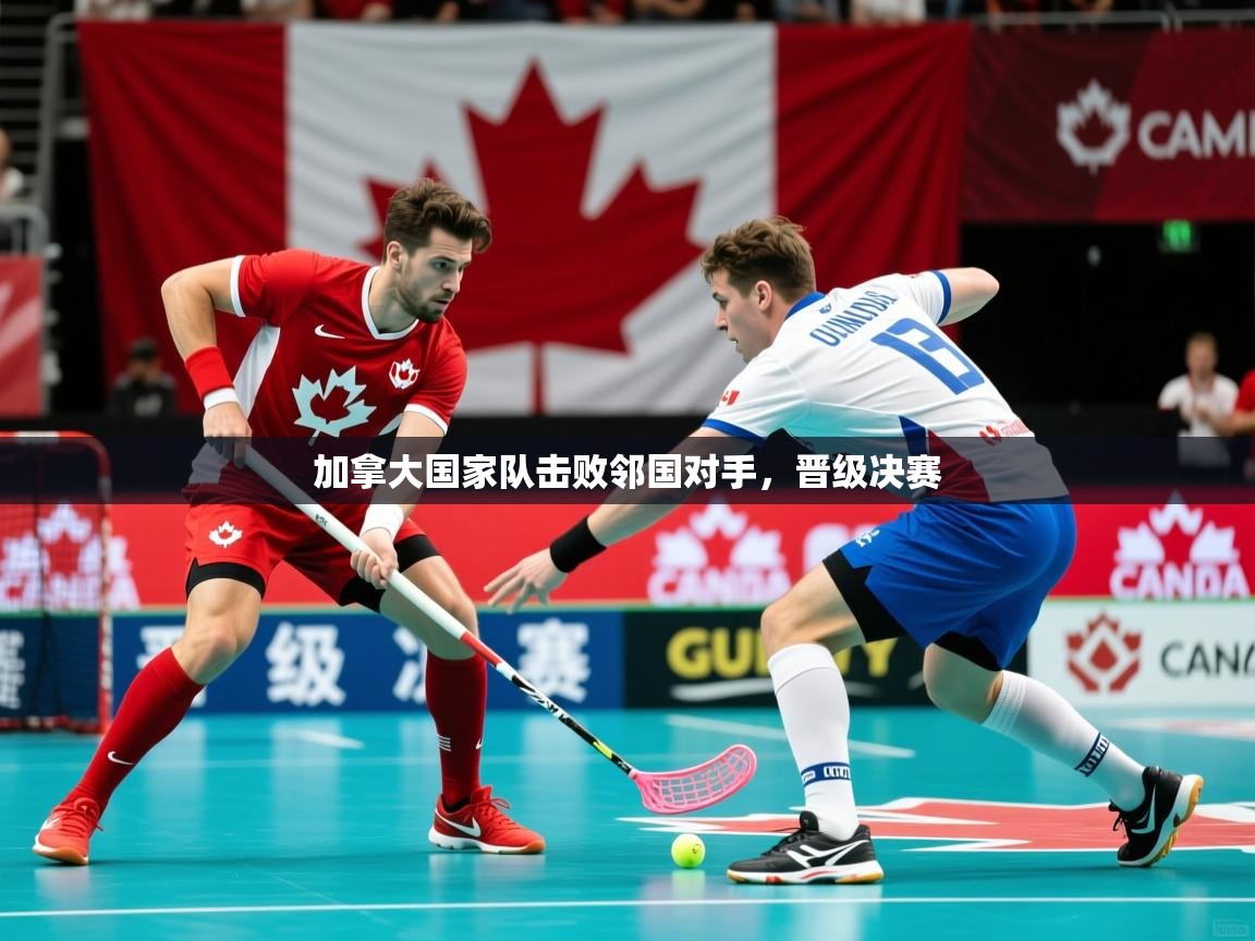 加拿大国家队击败邻国对手,晋级决赛 加拿大国家队击败邻国对手,晋级决赛