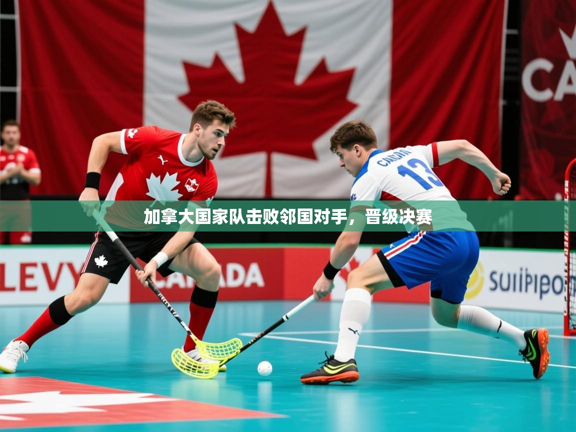 加拿大国家队击败邻国对手,晋级决赛 加拿大国家队击败邻国对手,晋级决赛