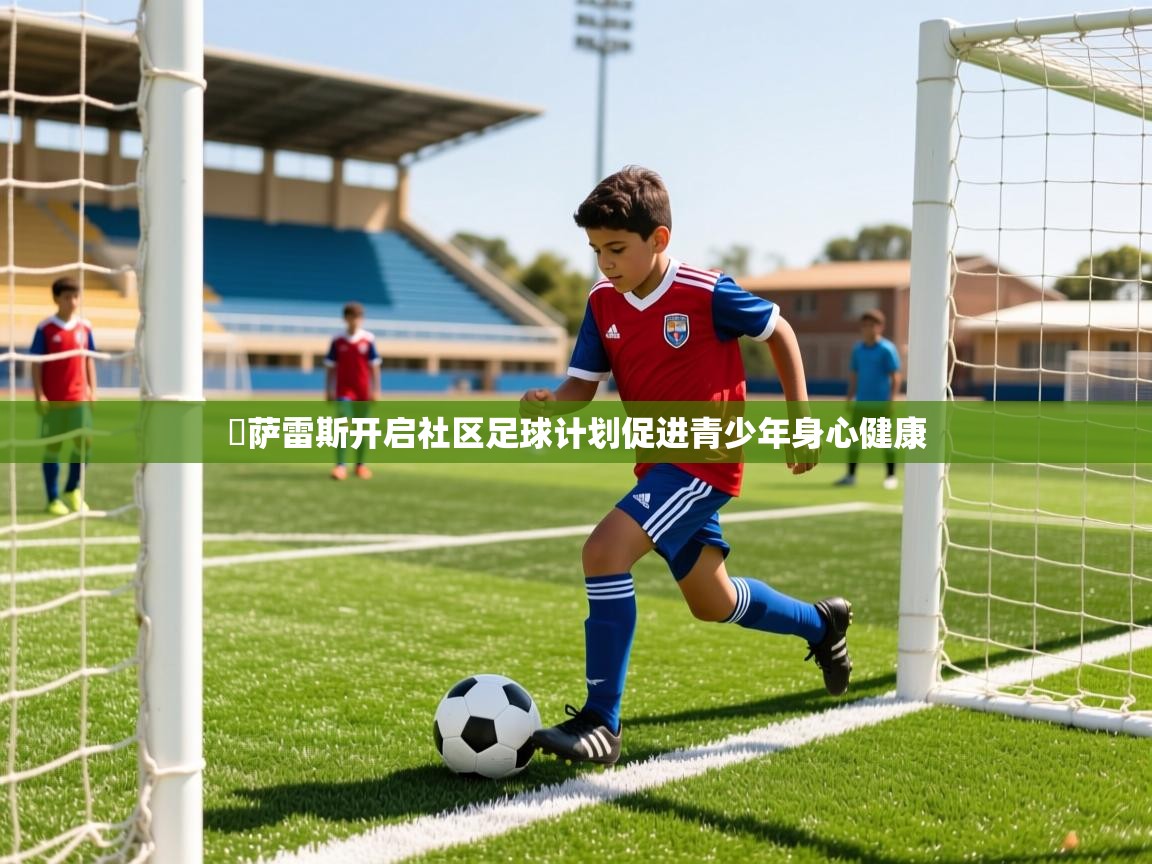 岡萨雷斯开启社区足球计划促进青少年身心健康 岡萨雷斯开启社区足球计划促进青少年身心健康