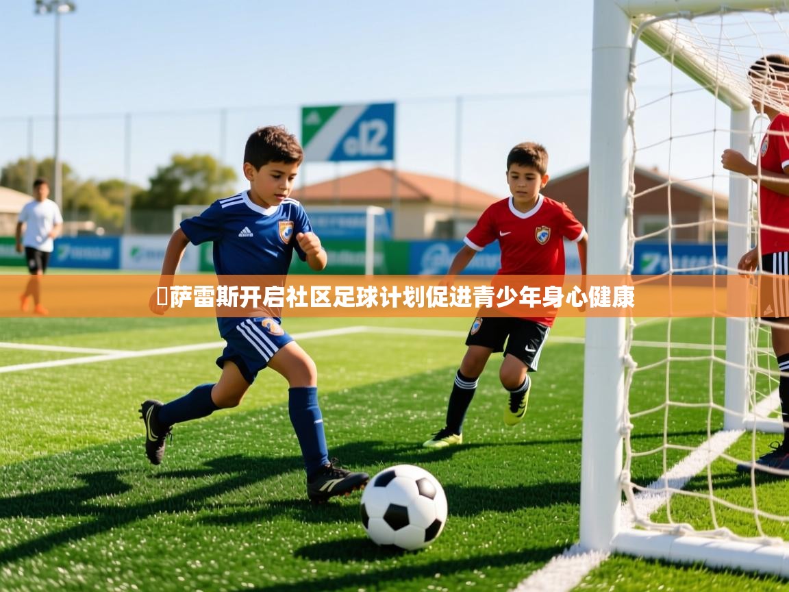 岡萨雷斯开启社区足球计划促进青少年身心健康 岡萨雷斯开启社区足球计划促进青少年身心健康